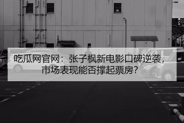 吃瓜网官网：张子枫新电影口碑逆袭，市场表现能否撑起票房？